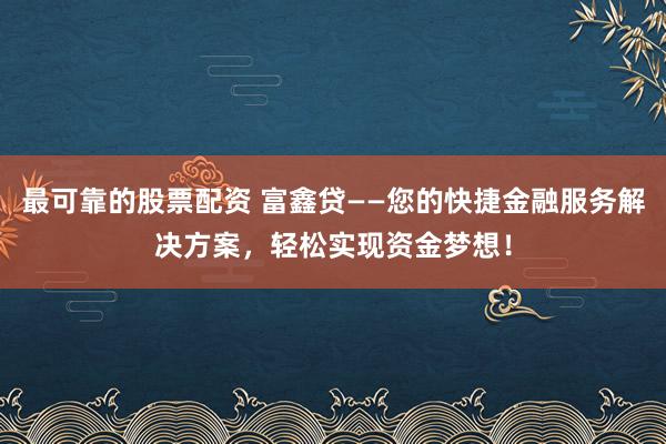 最可靠的股票配资 富鑫贷——您的快捷金融服务解决方案，轻松实现资金梦想！