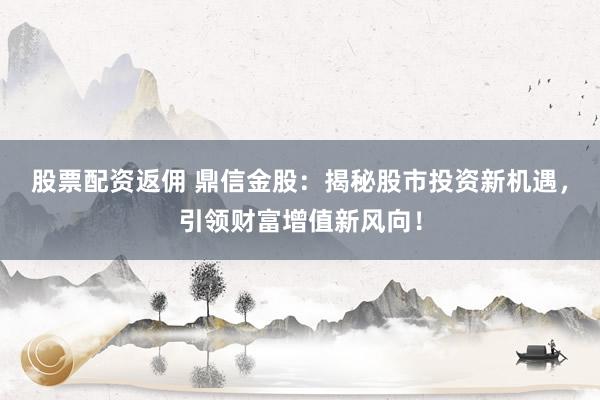 股票配资返佣 鼎信金股：揭秘股市投资新机遇，引领财富增值新风向！