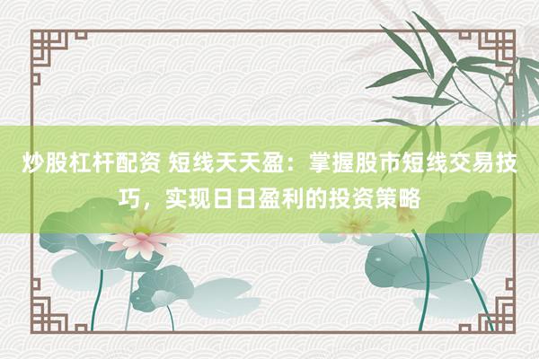 炒股杠杆配资 短线天天盈：掌握股市短线交易技巧，实现日日盈利的投资策略