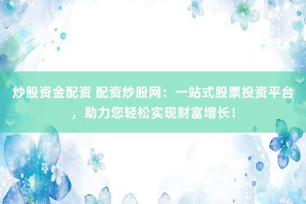 炒股资金配资 配资炒股网：一站式股票投资平台，助力您轻松实现财富增长！