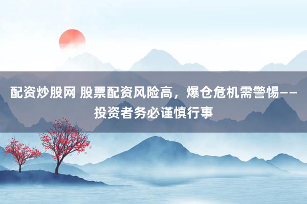配资炒股网 股票配资风险高，爆仓危机需警惕——投资者务必谨慎行事