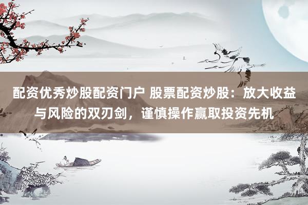 配资优秀炒股配资门户 股票配资炒股：放大收益与风险的双刃剑，谨慎操作赢取投资先机