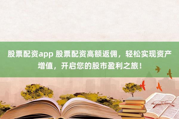 股票配资app 股票配资高额返佣，轻松实现资产增值，开启您的股市盈利之旅！