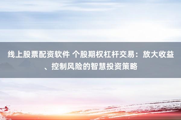 线上股票配资软件 个股期权杠杆交易：放大收益、控制风险的智慧投资策略