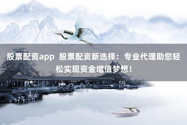 股票配资app  股票配资新选择：专业代理助您轻松实现资金增值梦想！