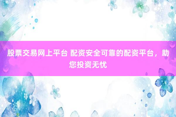 股票交易网上平台 配资安全可靠的配资平台，助您投资无忧