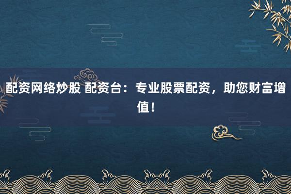 配资网络炒股 配资台：专业股票配资，助您财富增值！