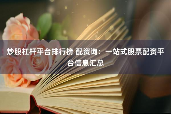 炒股杠杆平台排行榜 配资询：一站式股票配资平台信息汇总