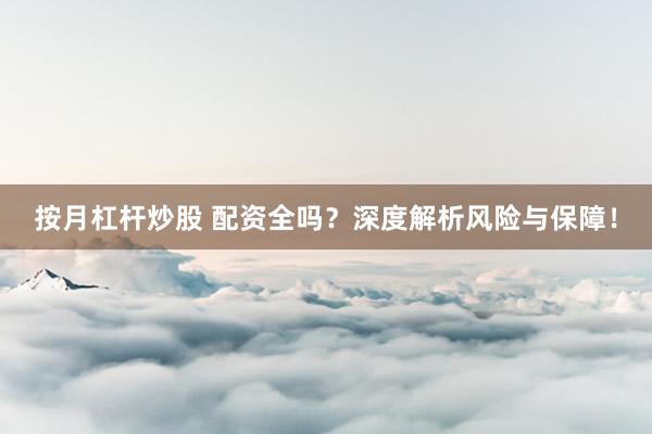 按月杠杆炒股 配资全吗？深度解析风险与保障！