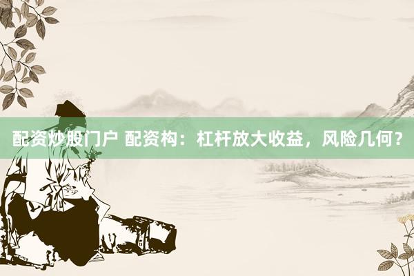 配资炒股门户 配资构：杠杆放大收益，风险几何？