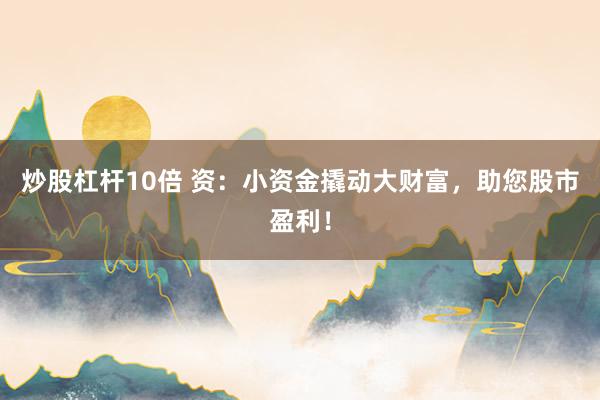 炒股杠杆10倍 资：小资金撬动大财富，助您股市盈利！