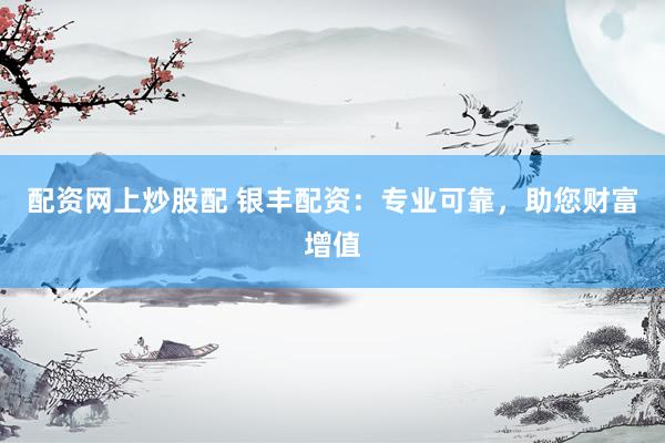 配资网上炒股配 银丰配资：专业可靠，助您财富增值