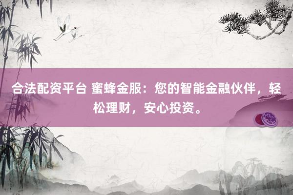 合法配资平台 蜜蜂金服：您的智能金融伙伴，轻松理财，安心投资。