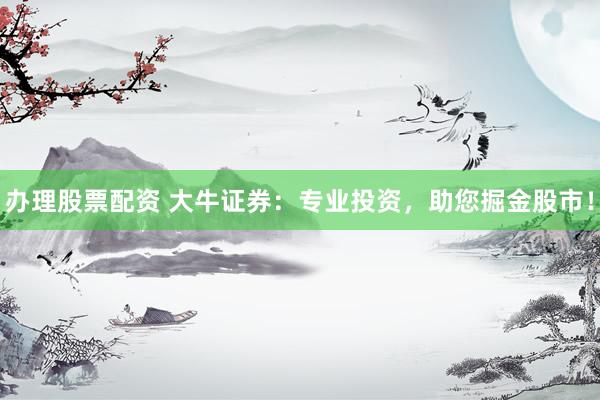 办理股票配资 大牛证券：专业投资，助您掘金股市！