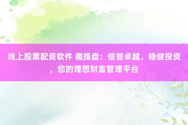 线上股票配资软件 徽操盘：信誉卓越，稳健投资，您的理想财富管理平台