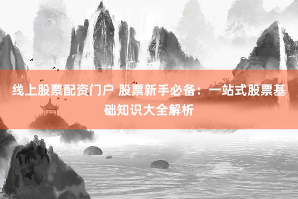 线上股票配资门户 股票新手必备：一站式股票基础知识大全解析