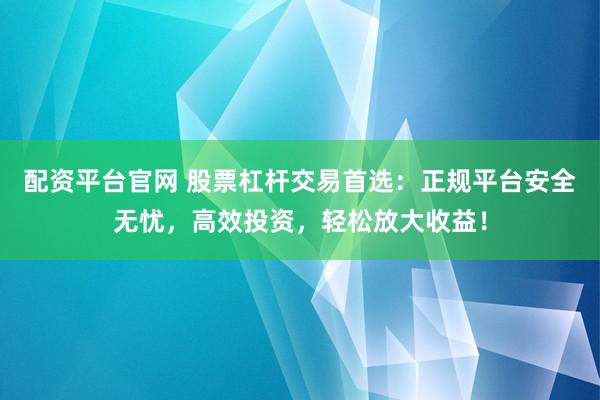 配资平台官网 股票杠杆交易首选：正规平台安全无忧，高效投资，轻松放大收益！