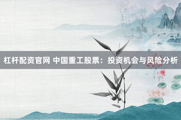 杠杆配资官网 中国重工股票：投资机会与风险分析