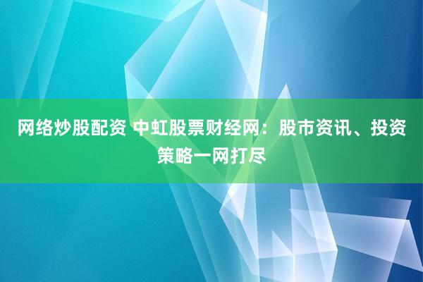 网络炒股配资 中虹股票财经网：股市资讯、投资策略一网打尽