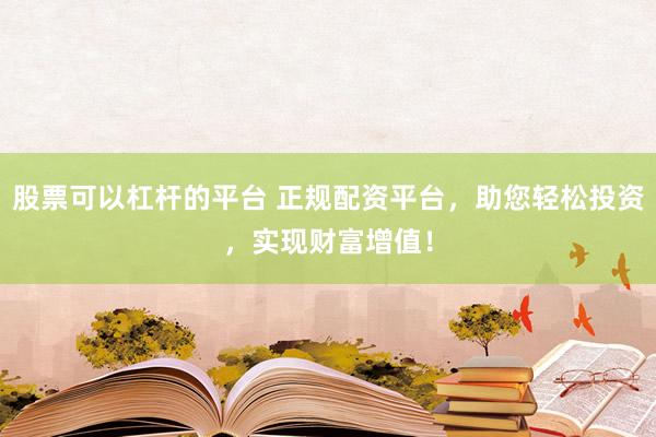 股票可以杠杆的平台 正规配资平台，助您轻松投资，实现财富增值！