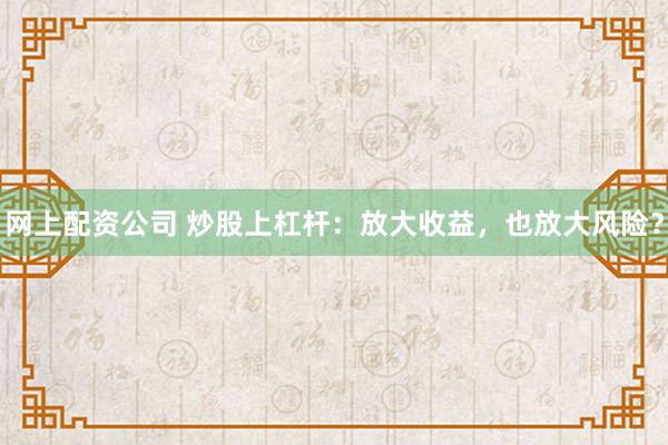 网上配资公司 炒股上杠杆：放大收益，也放大风险？