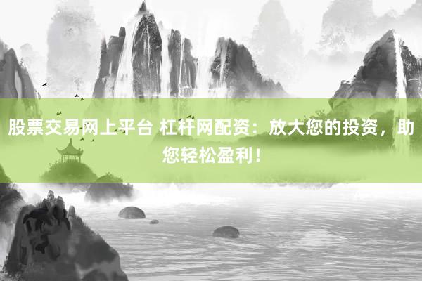股票交易网上平台 杠杆网配资：放大您的投资，助您轻松盈利！
