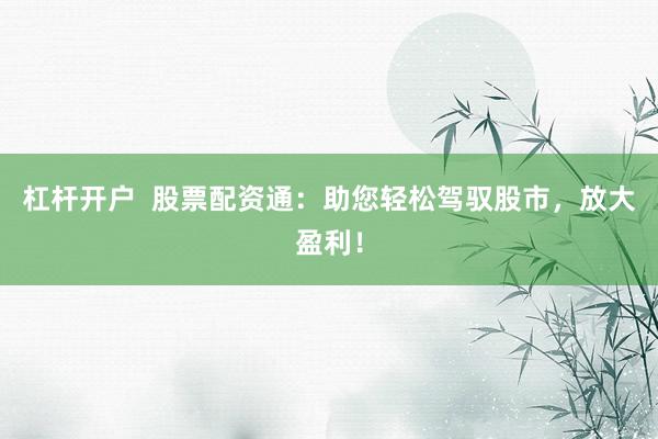 杠杆开户  股票配资通：助您轻松驾驭股市，放大盈利！