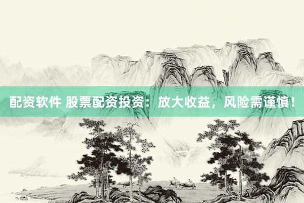 配资软件 股票配资投资：放大收益，风险需谨慎！