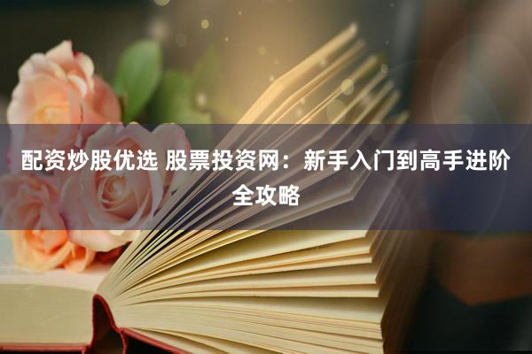 配资炒股优选 股票投资网：新手入门到高手进阶全攻略
