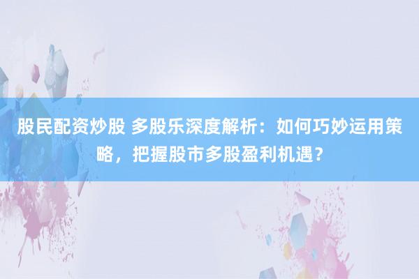 股民配资炒股 多股乐深度解析：如何巧妙运用策略，把握股市多股盈利机遇？