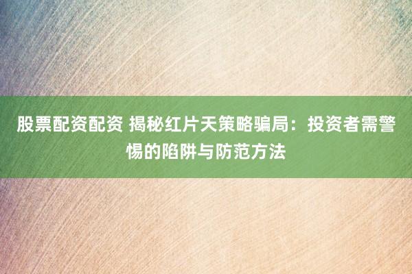 股票配资配资 揭秘红片天策略骗局：投资者需警惕的陷阱与防范方法