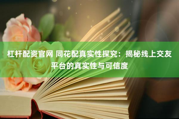 杠杆配资官网 同花配真实性探究：揭秘线上交友平台的真实性与可信度
