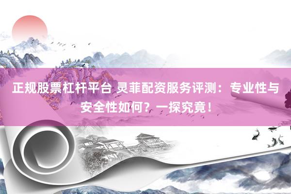 正规股票杠杆平台 灵菲配资服务评测：专业性与安全性如何？一探究竟！
