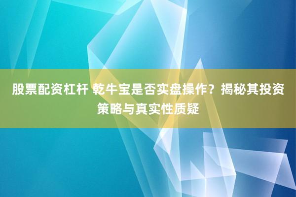 股票配资杠杆 乾牛宝是否实盘操作？揭秘其投资策略与真实性质疑