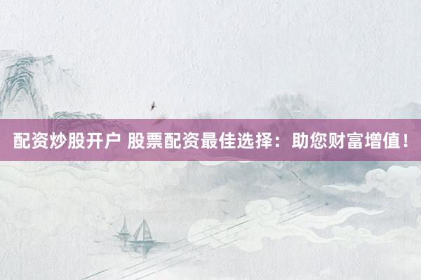 配资炒股开户 股票配资最佳选择：助您财富增值！