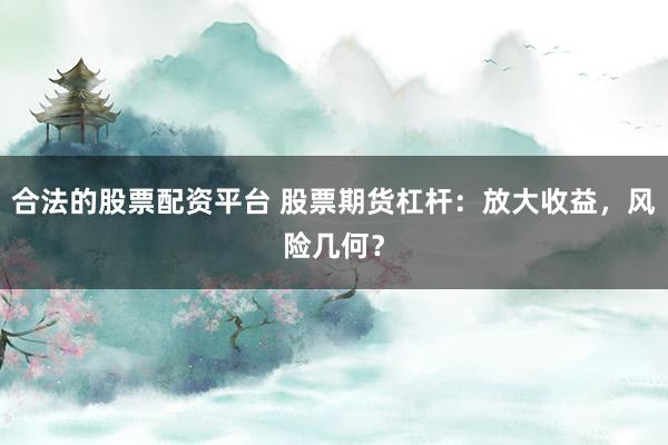 合法的股票配资平台 股票期货杠杆：放大收益，风险几何？