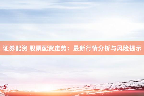 证券配资 股票配资走势：最新行情分析与风险提示