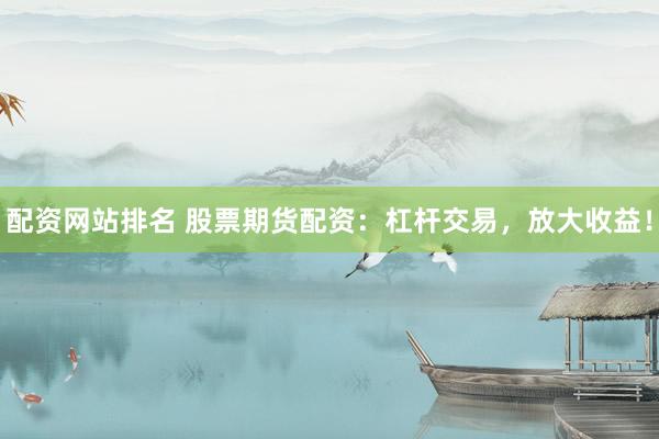 配资网站排名 股票期货配资：杠杆交易，放大收益！