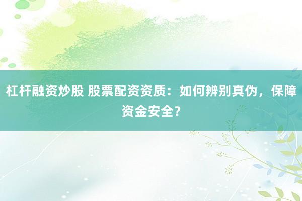 杠杆融资炒股 股票配资资质：如何辨别真伪，保障资金安全？