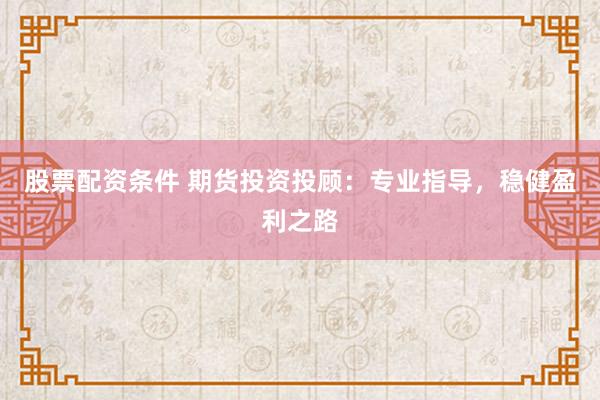 股票配资条件 期货投资投顾：专业指导，稳健盈利之路