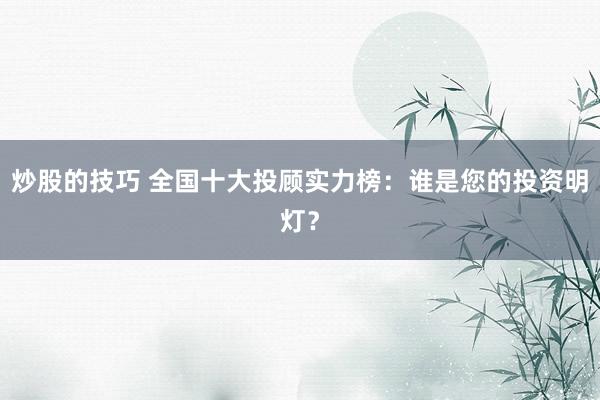 炒股的技巧 全国十大投顾实力榜：谁是您的投资明灯？