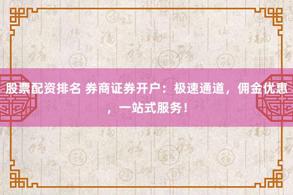 股票配资排名 券商证券开户：极速通道，佣金优惠，一站式服务！