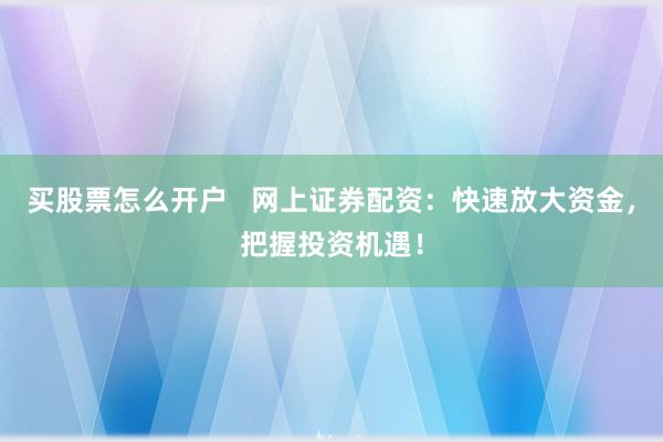 买股票怎么开户   网上证券配资：快速放大资金，把握投资机遇！