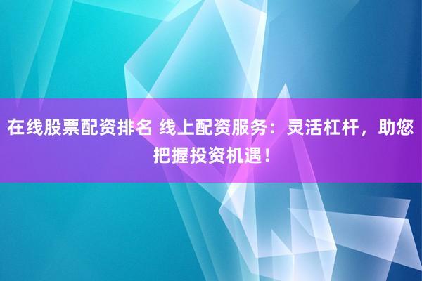 在线股票配资排名 线上配资服务：灵活杠杆，助您把握投资机遇！