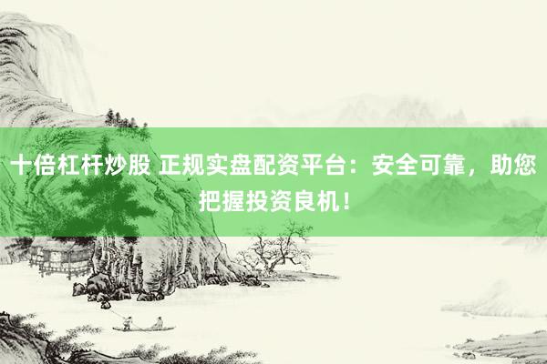 十倍杠杆炒股 正规实盘配资平台：安全可靠，助您把握投资良机！