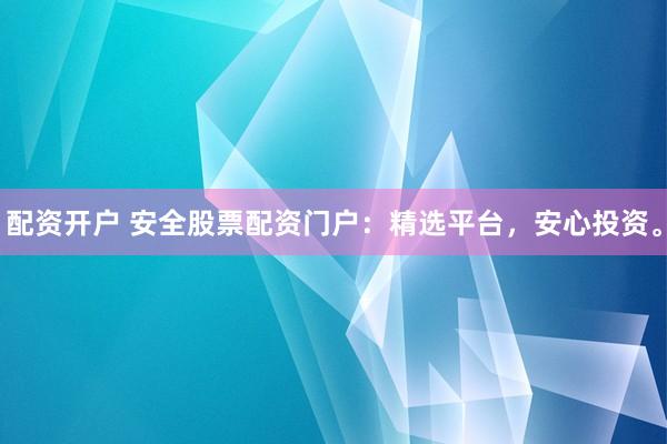 配资开户 安全股票配资门户：精选平台，安心投资。