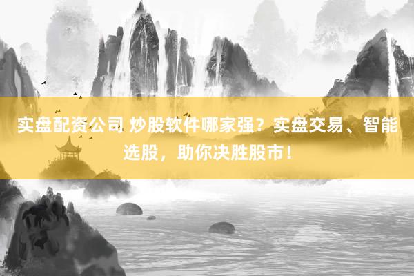 实盘配资公司 炒股软件哪家强？实盘交易、智能选股，助你决胜股市！