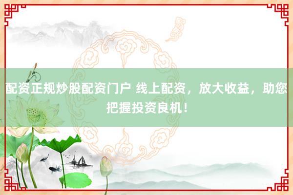 配资正规炒股配资门户 线上配资，放大收益，助您把握投资良机！