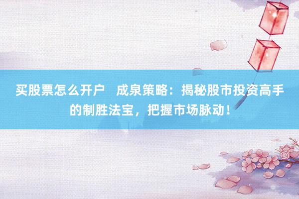 买股票怎么开户   成泉策略：揭秘股市投资高手的制胜法宝，把握市场脉动！