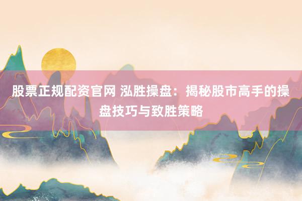 股票正规配资官网 泓胜操盘：揭秘股市高手的操盘技巧与致胜策略